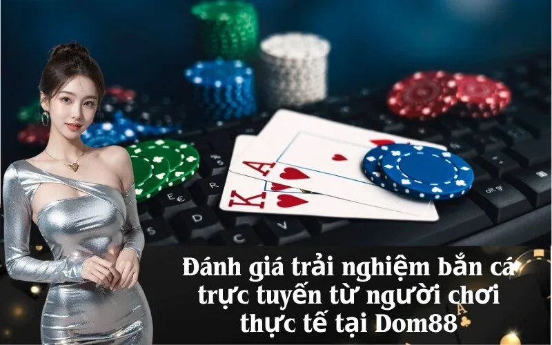 Đánh giá trải nghiệm bắn cá trực tuyến từ người chơi thực tế tại Dom88